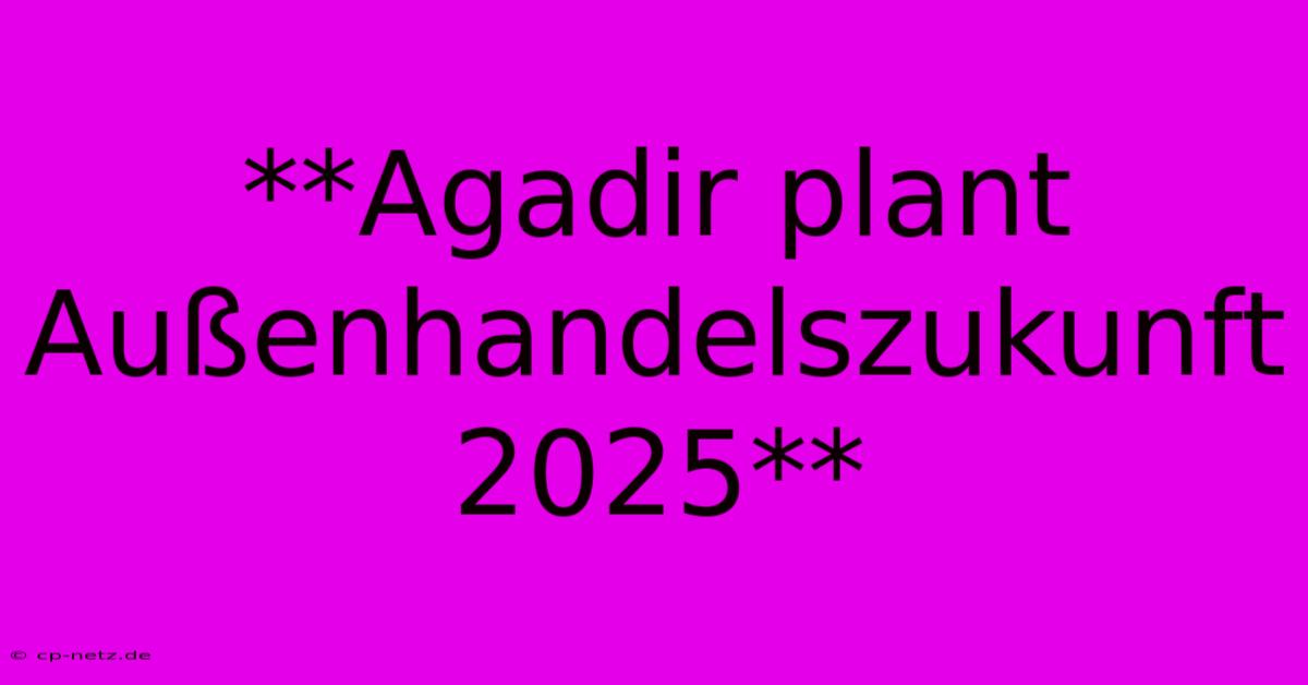 **Agadir Plant Außenhandelszukunft 2025**