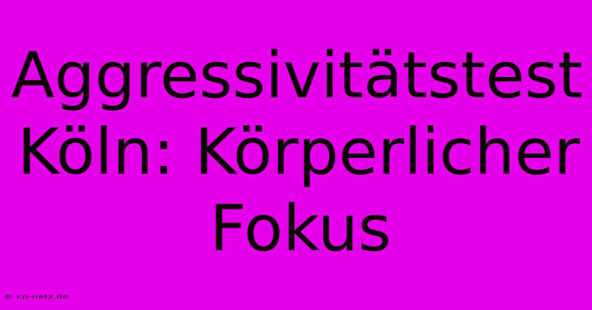 Aggressivitätstest Köln: Körperlicher Fokus