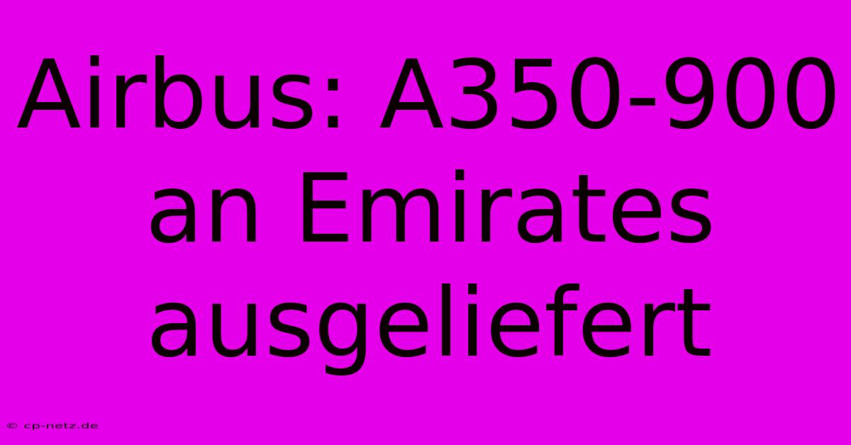 Airbus: A350-900 An Emirates Ausgeliefert