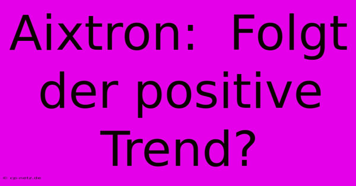 Aixtron:  Folgt Der Positive Trend?