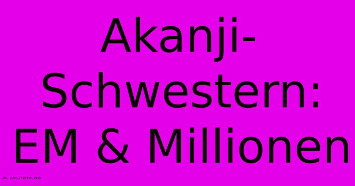 Akanji-Schwestern: EM & Millionen