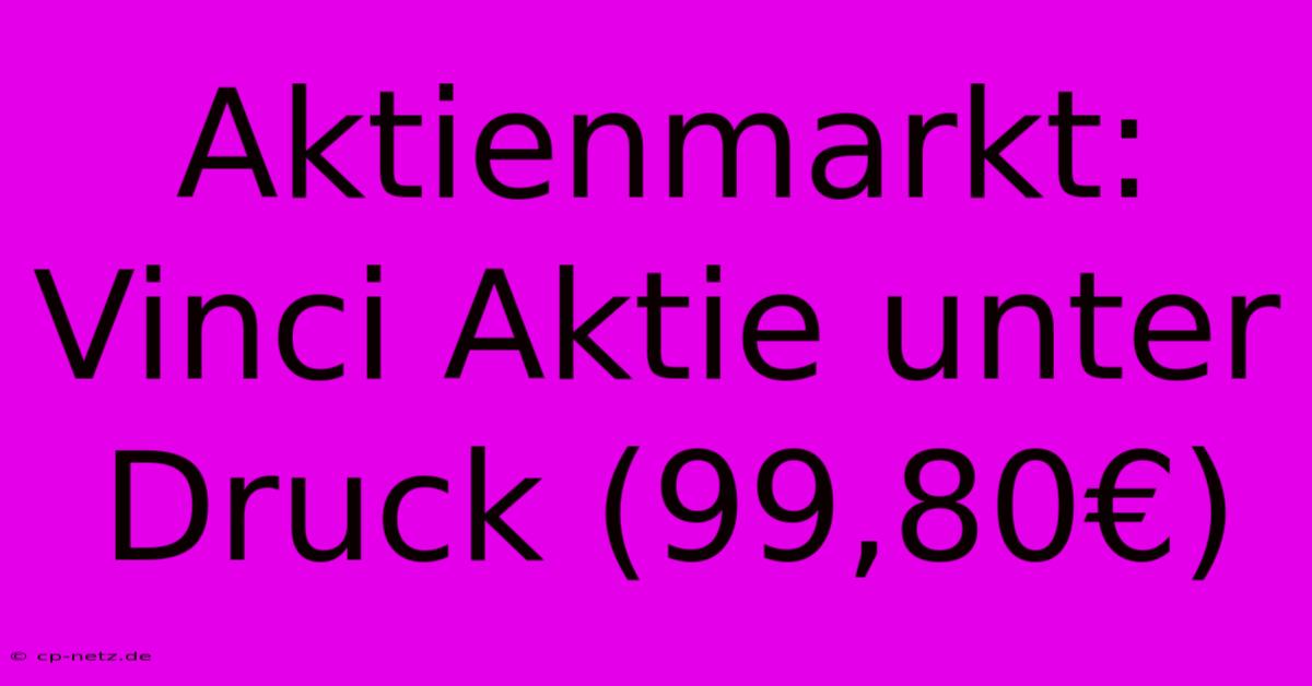 Aktienmarkt: Vinci Aktie Unter Druck (99,80€)