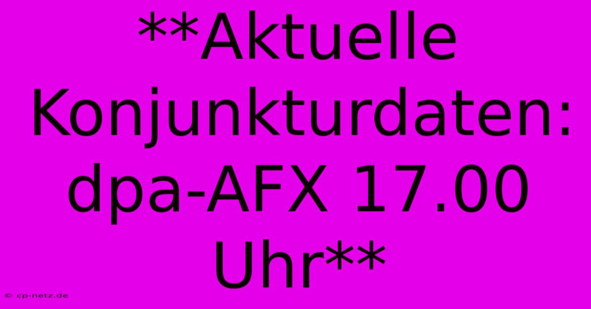 **Aktuelle Konjunkturdaten: Dpa-AFX 17.00 Uhr**