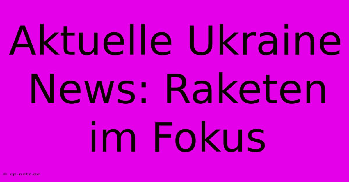 Aktuelle Ukraine News: Raketen Im Fokus