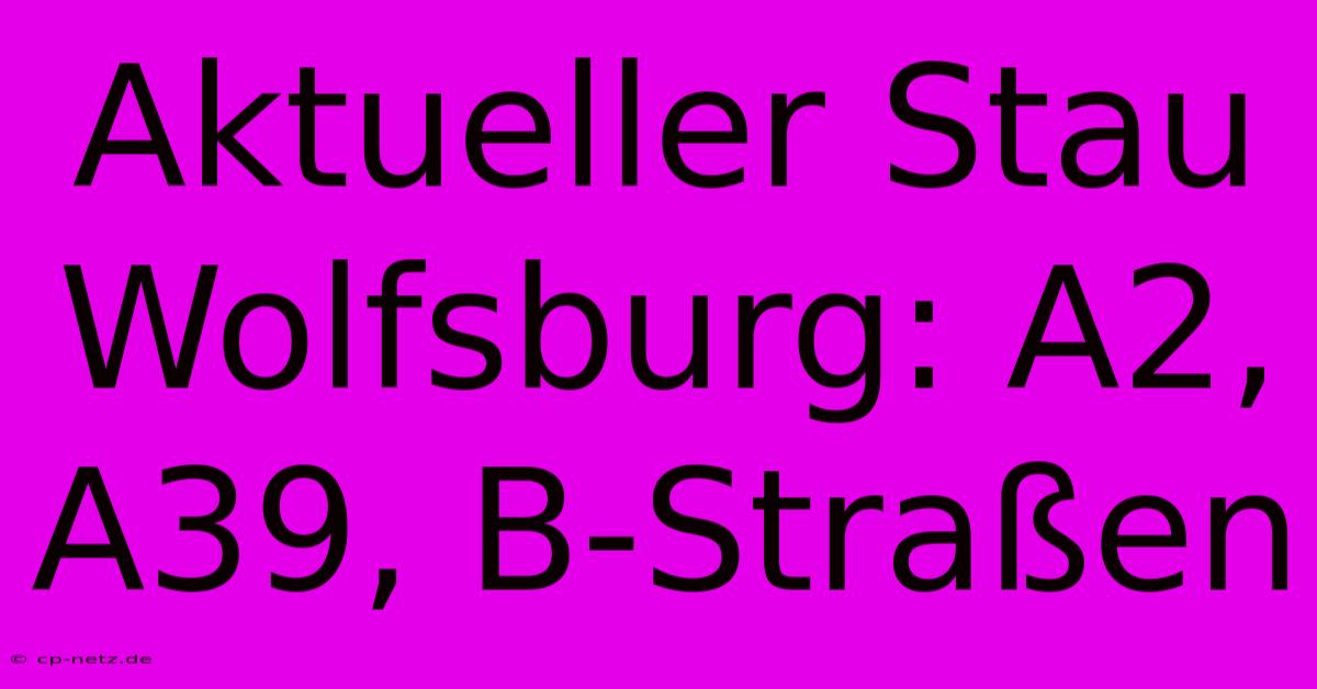 Aktueller Stau Wolfsburg: A2, A39, B-Straßen