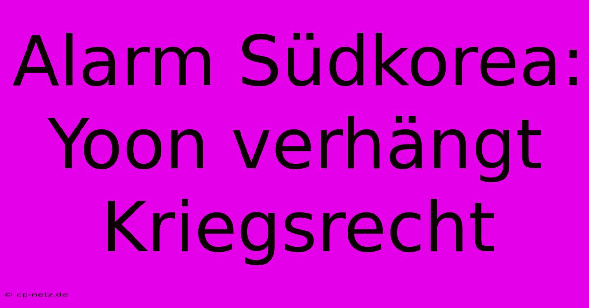 Alarm Südkorea: Yoon Verhängt Kriegsrecht