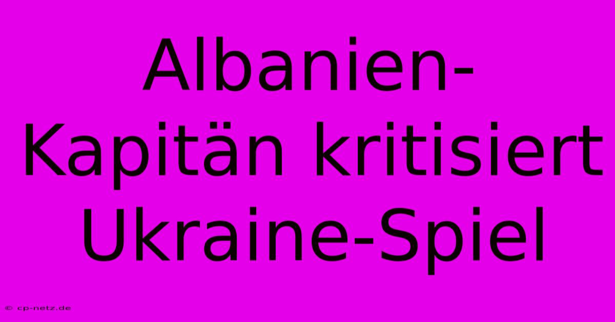 Albanien-Kapitän Kritisiert Ukraine-Spiel