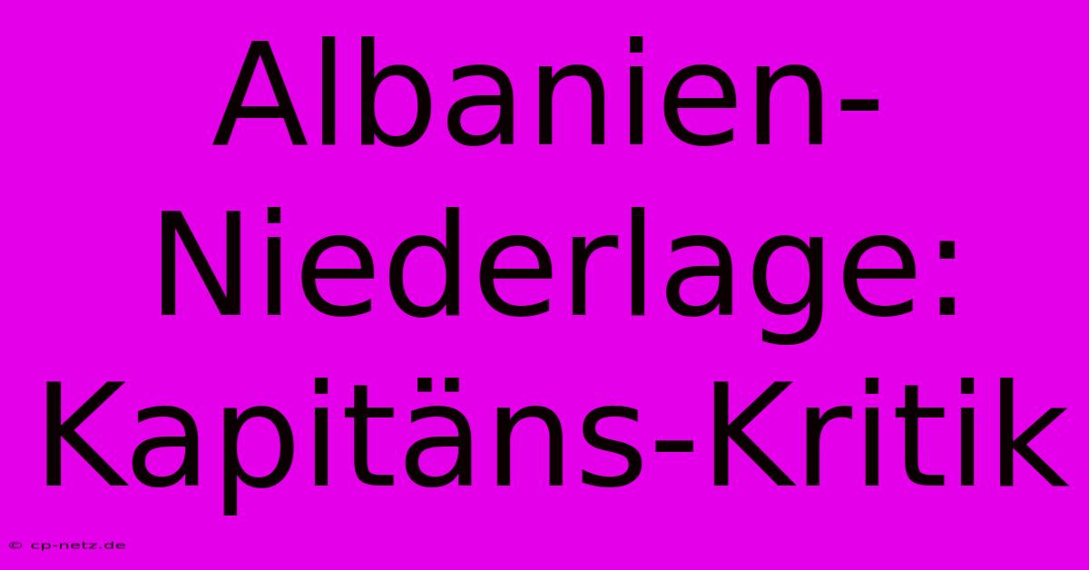 Albanien-Niederlage: Kapitäns-Kritik