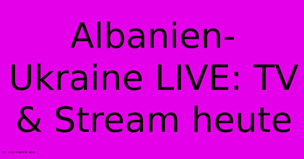 Albanien-Ukraine LIVE: TV & Stream Heute