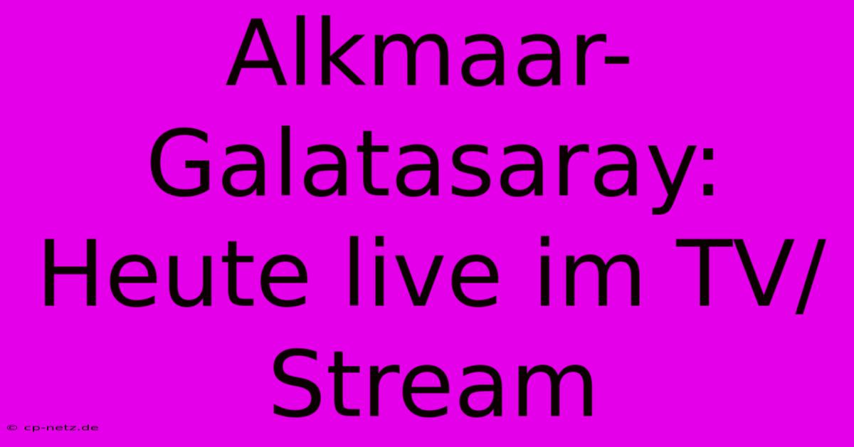 Alkmaar-Galatasaray: Heute Live Im TV/Stream