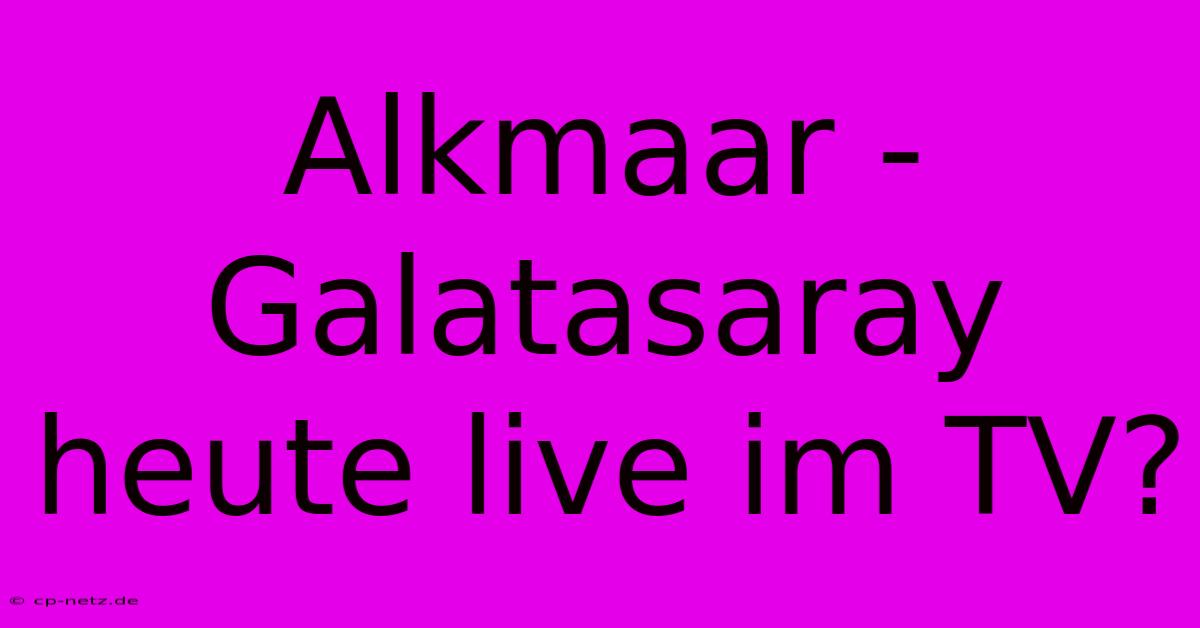 Alkmaar - Galatasaray Heute Live Im TV?