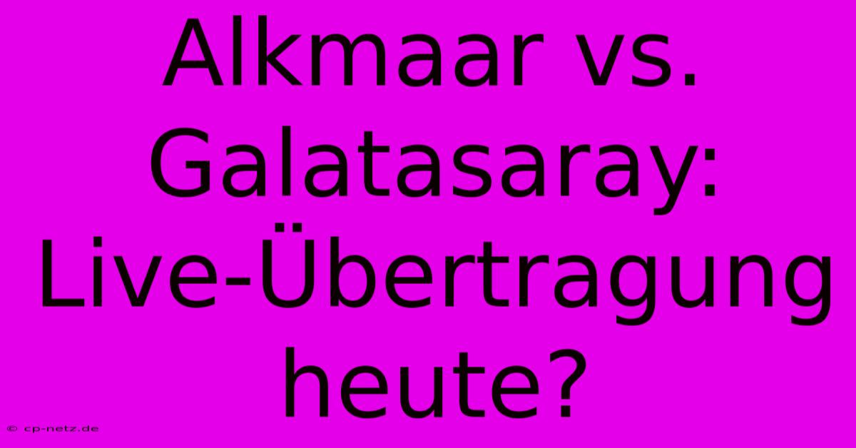 Alkmaar Vs. Galatasaray: Live-Übertragung Heute?