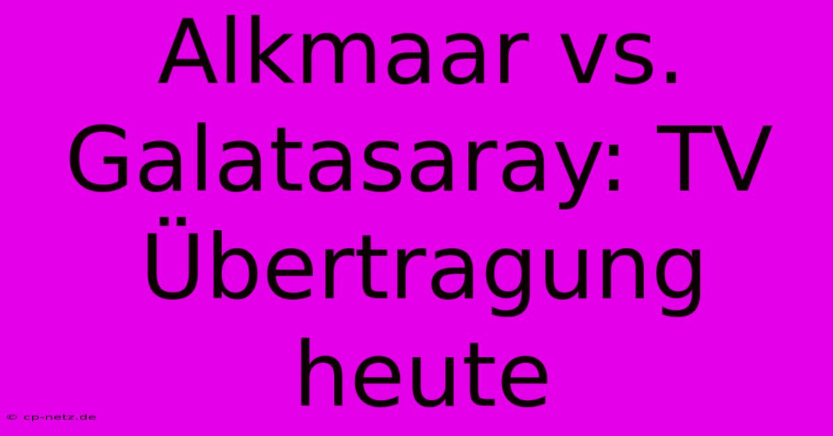 Alkmaar Vs. Galatasaray: TV Übertragung Heute