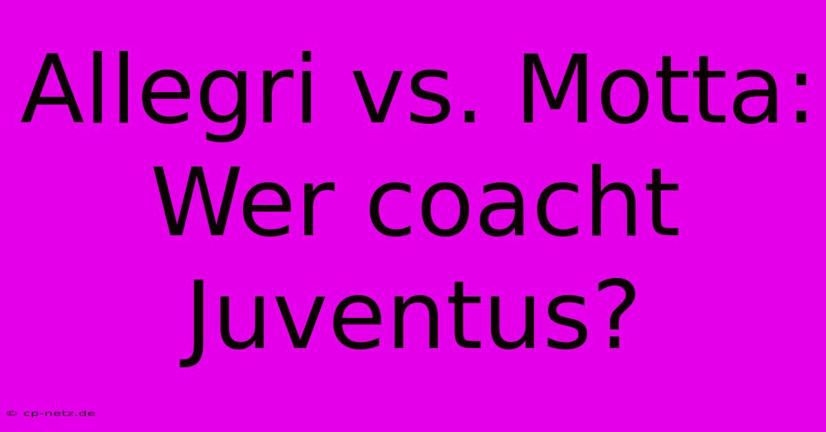 Allegri Vs. Motta: Wer Coacht Juventus?