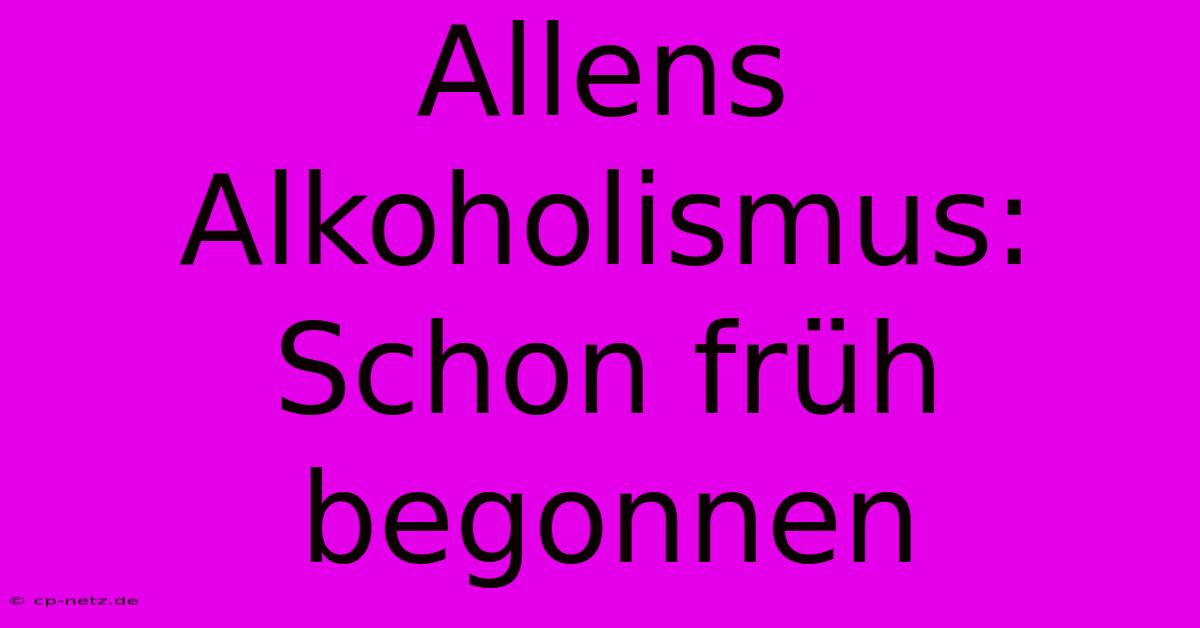 Allens Alkoholismus: Schon Früh Begonnen