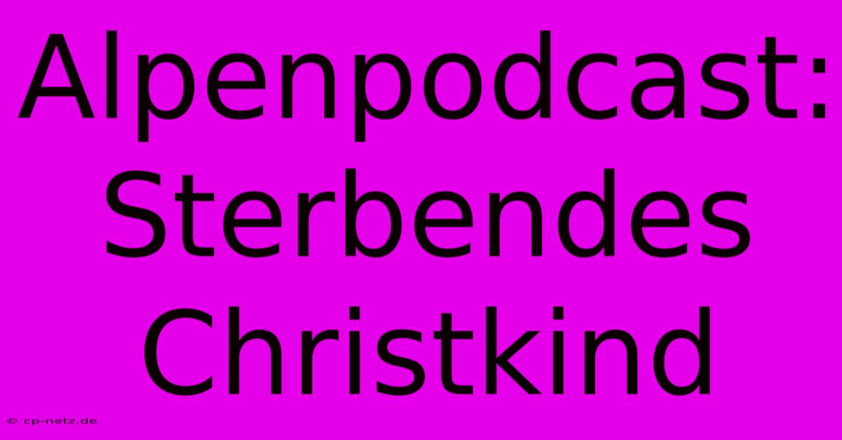 Alpenpodcast: Sterbendes Christkind