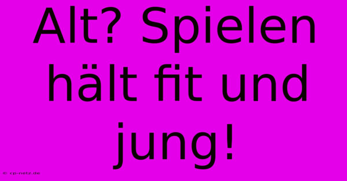 Alt? Spielen Hält Fit Und Jung!