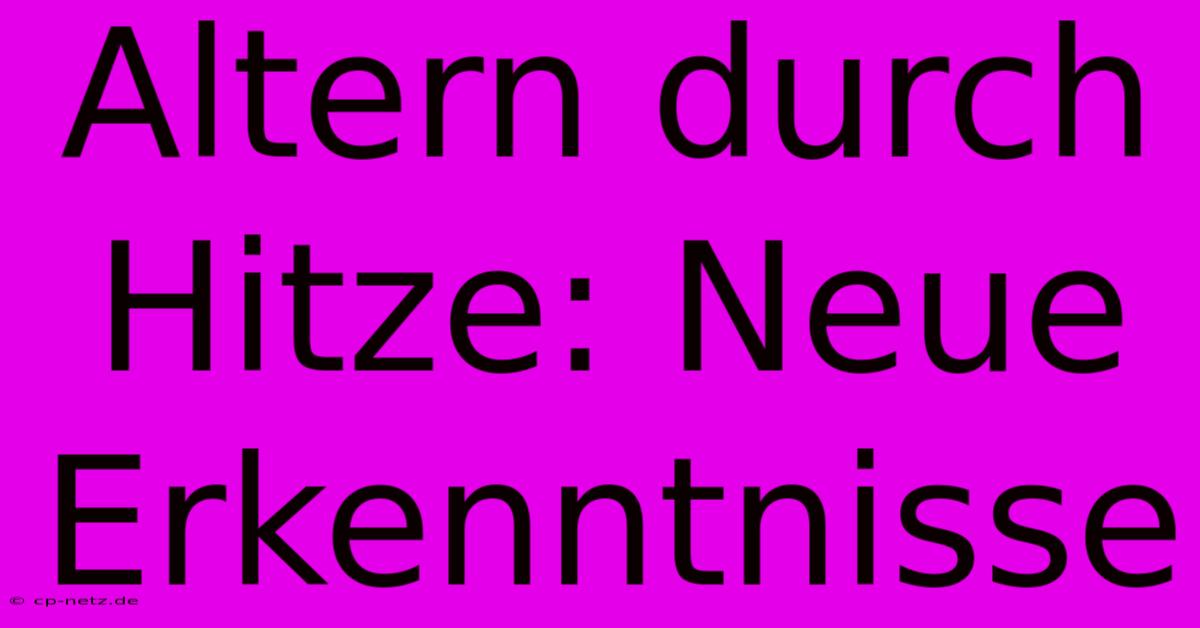 Altern Durch Hitze: Neue Erkenntnisse