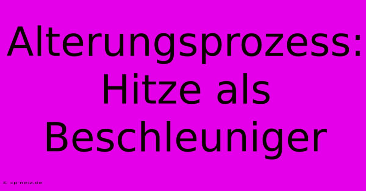 Alterungsprozess:  Hitze Als Beschleuniger