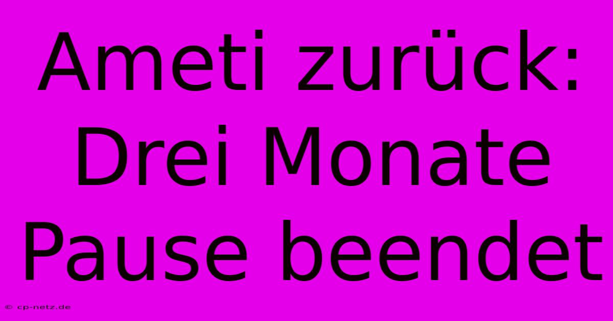 Ameti Zurück: Drei Monate Pause Beendet