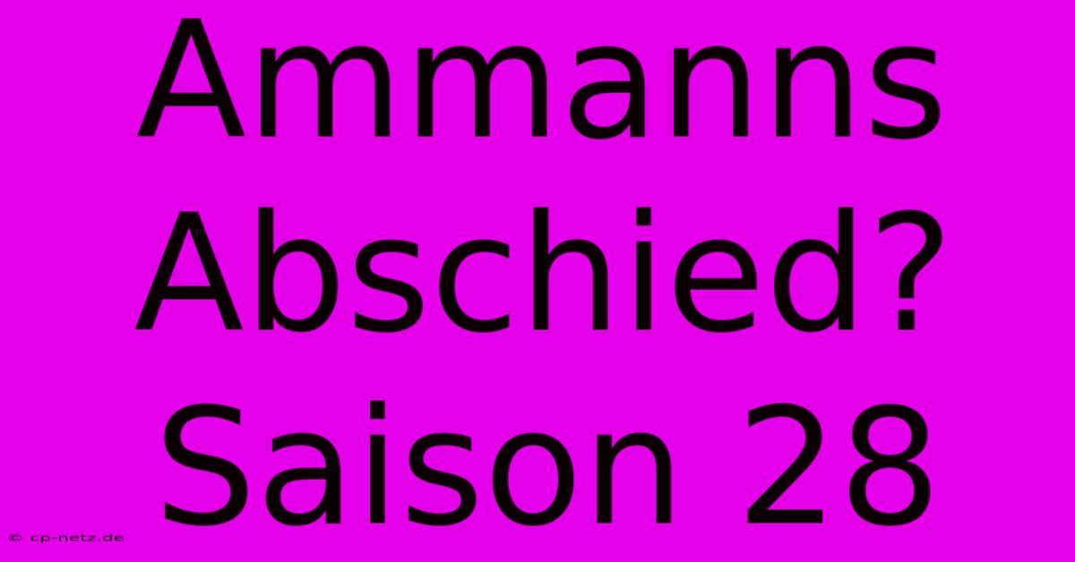 Ammanns Abschied? Saison 28