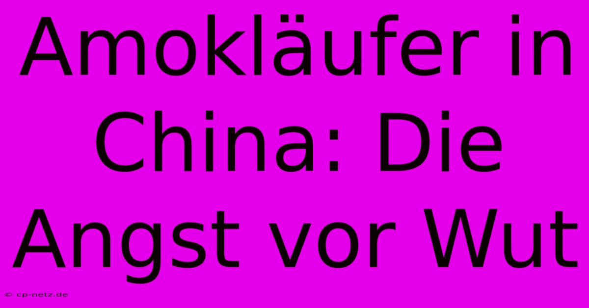 Amokläufer In China: Die Angst Vor Wut