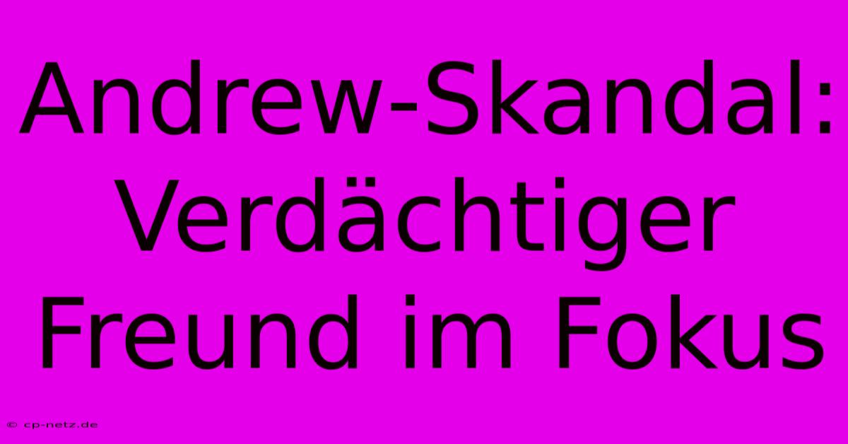 Andrew-Skandal: Verdächtiger Freund Im Fokus