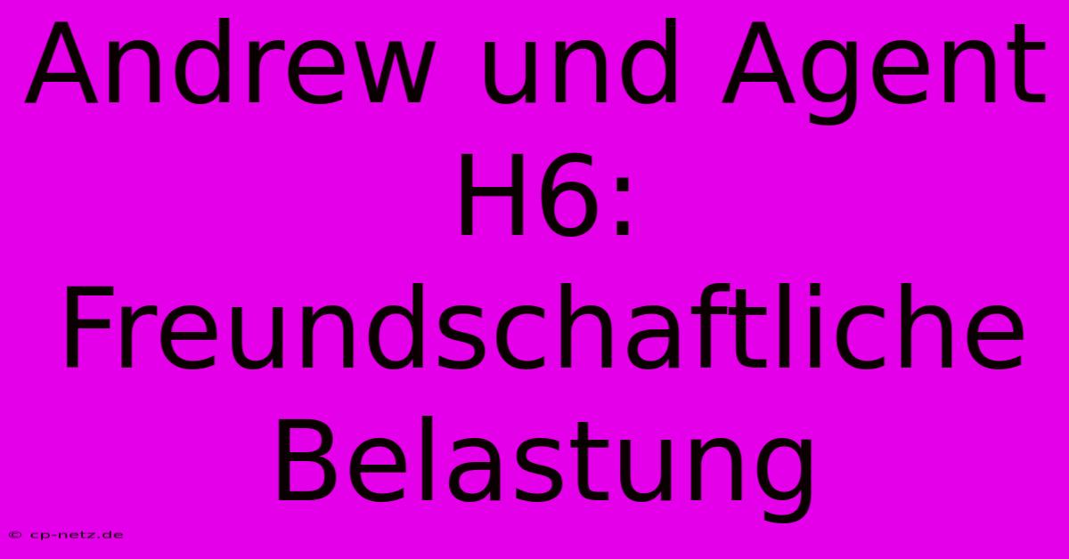 Andrew Und Agent H6: Freundschaftliche Belastung