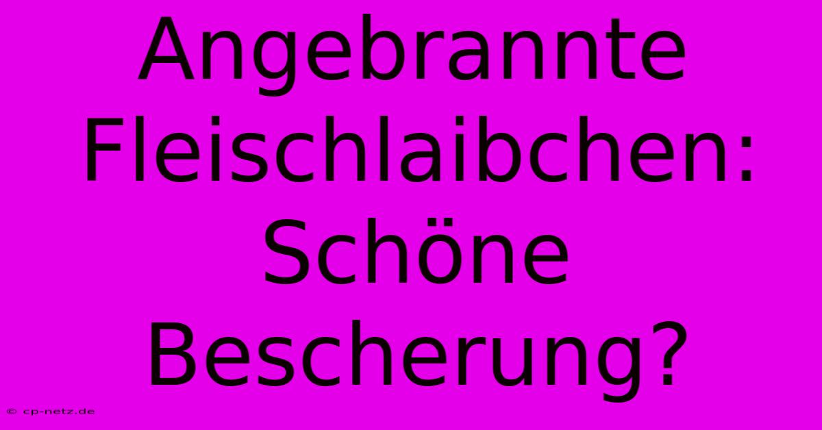 Angebrannte Fleischlaibchen: Schöne Bescherung?