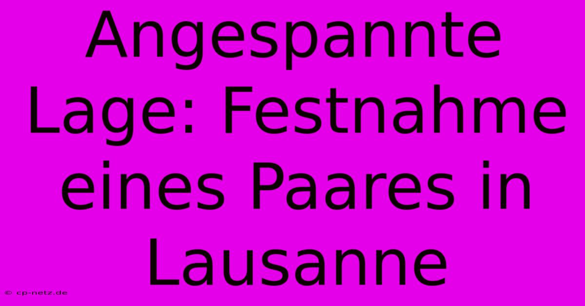 Angespannte Lage: Festnahme Eines Paares In Lausanne