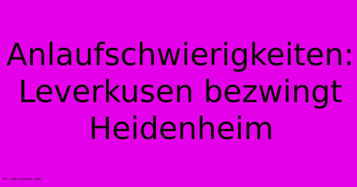 Anlaufschwierigkeiten: Leverkusen Bezwingt Heidenheim