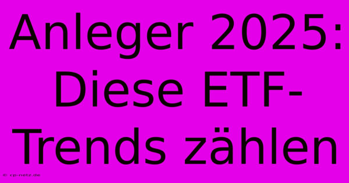 Anleger 2025:  Diese ETF-Trends Zählen