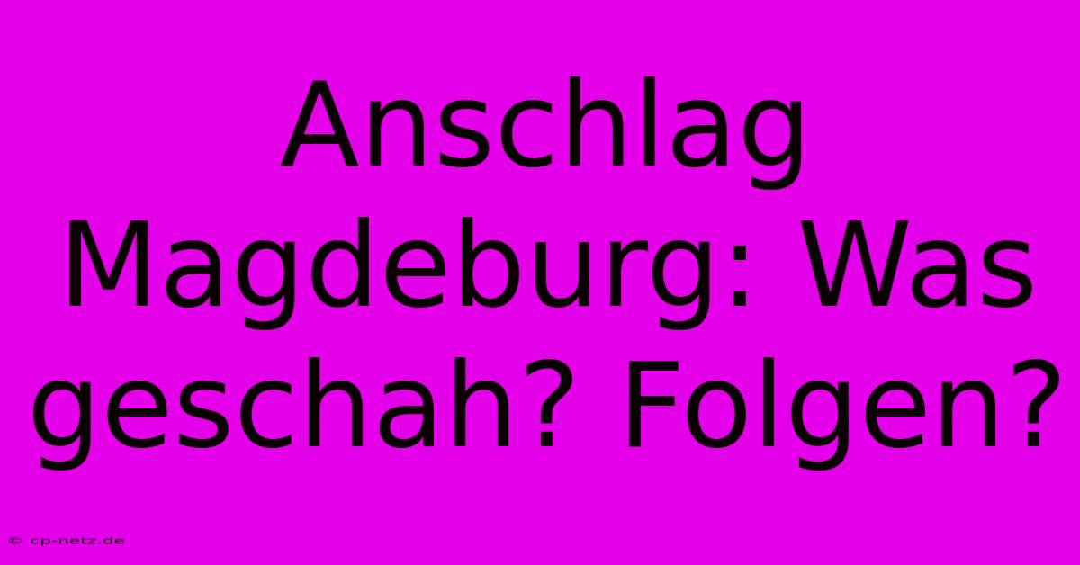 Anschlag Magdeburg: Was Geschah? Folgen?