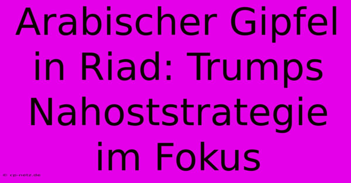 Arabischer Gipfel In Riad: Trumps Nahoststrategie Im Fokus