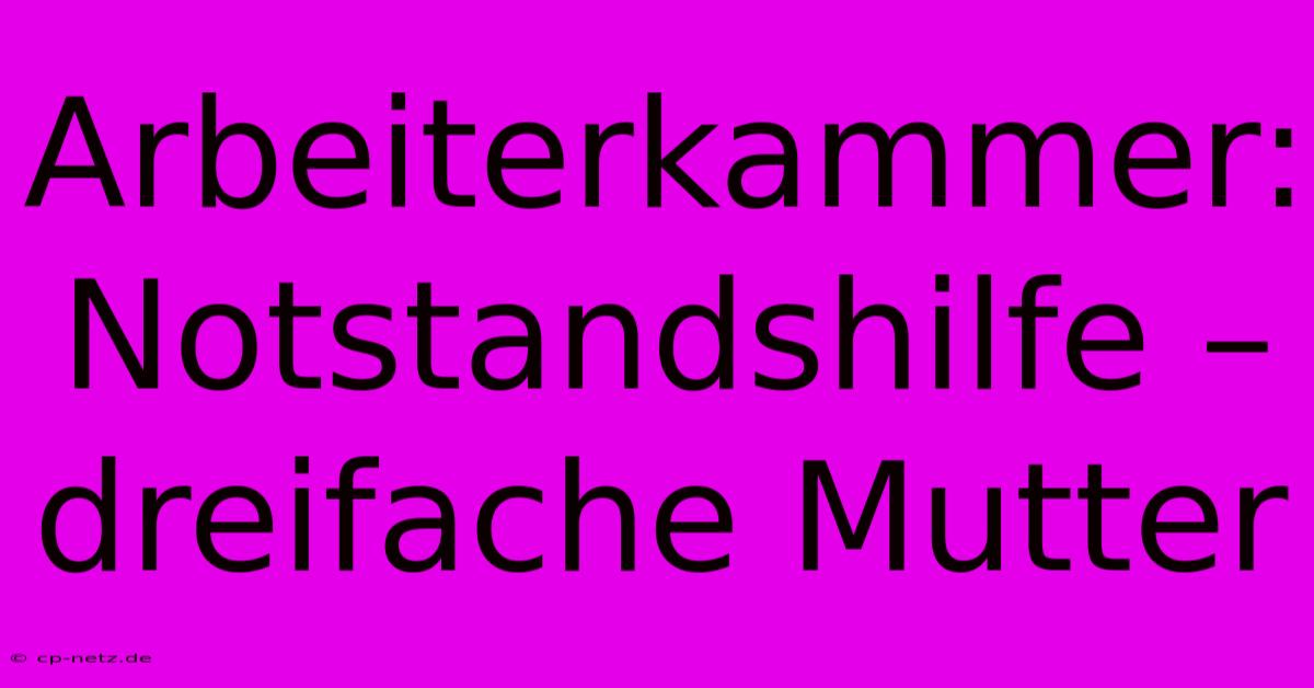 Arbeiterkammer: Notstandshilfe – Dreifache Mutter