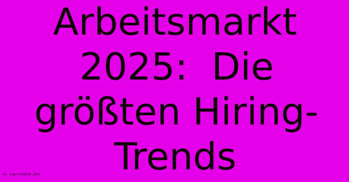 Arbeitsmarkt 2025:  Die Größten Hiring-Trends