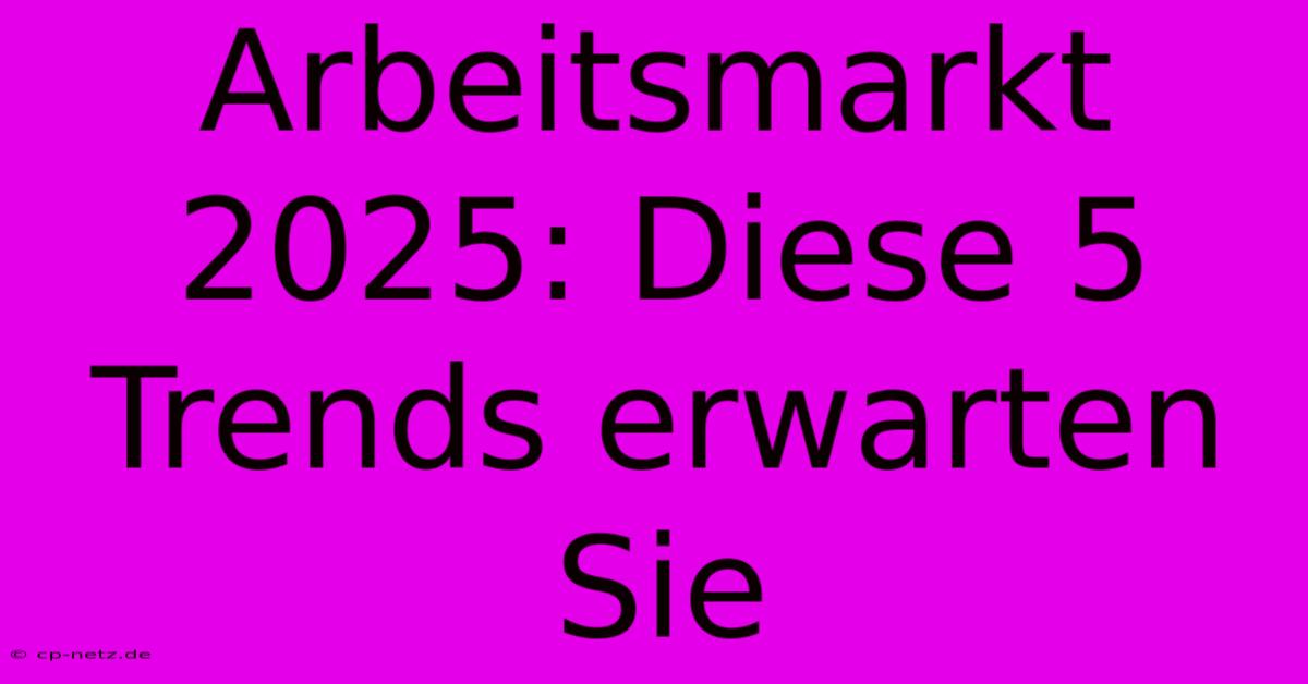 Arbeitsmarkt 2025: Diese 5 Trends Erwarten Sie