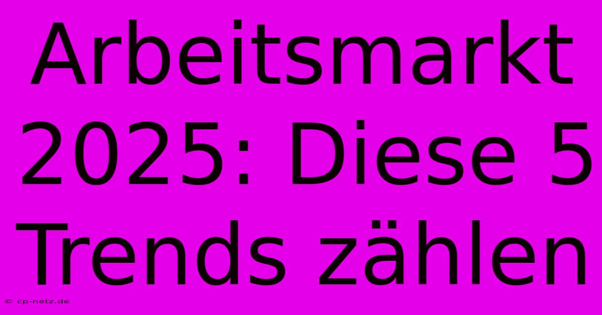 Arbeitsmarkt 2025: Diese 5 Trends Zählen