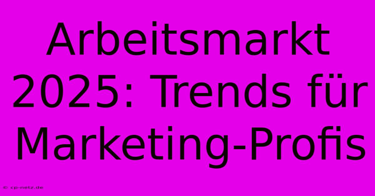 Arbeitsmarkt 2025: Trends Für Marketing-Profis