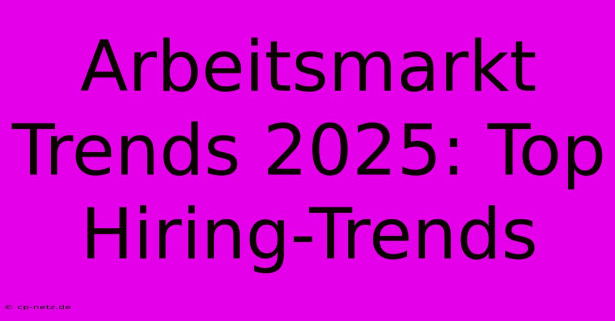 Arbeitsmarkt Trends 2025: Top Hiring-Trends