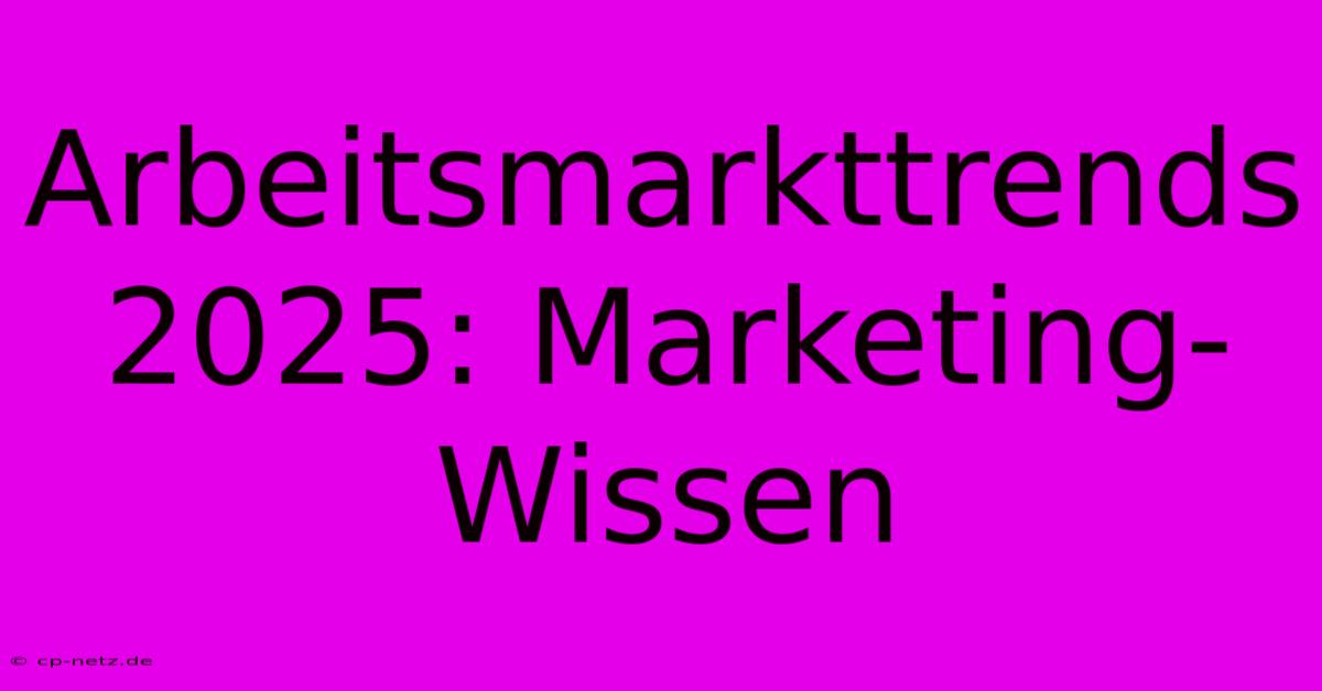 Arbeitsmarkttrends 2025: Marketing-Wissen