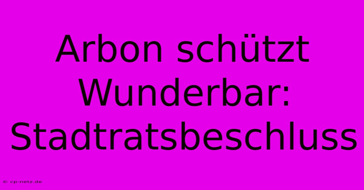 Arbon Schützt Wunderbar: Stadtratsbeschluss