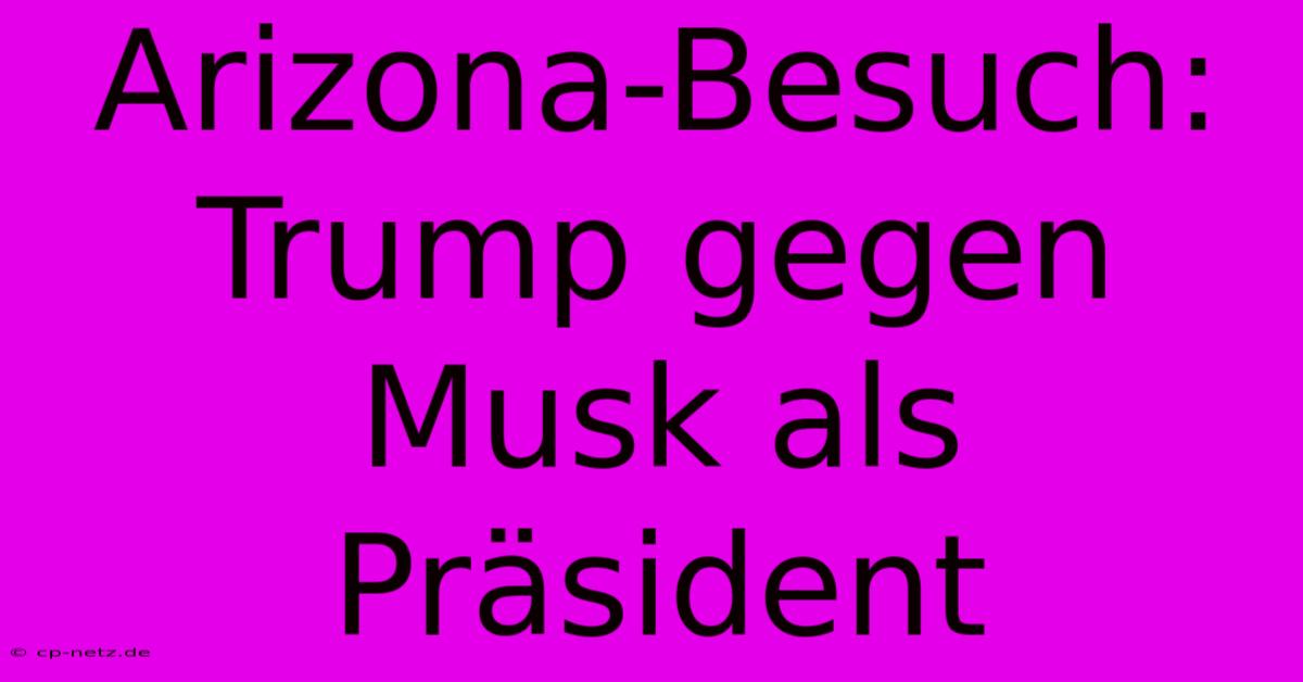 Arizona-Besuch: Trump Gegen Musk Als Präsident