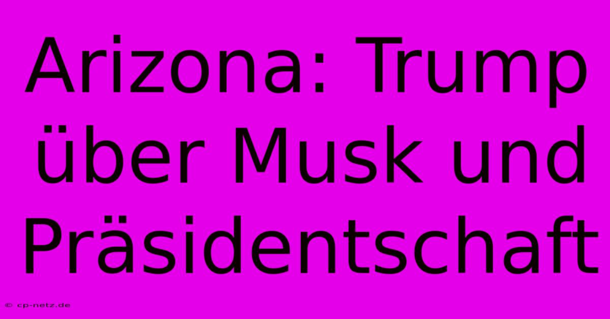 Arizona: Trump Über Musk Und Präsidentschaft