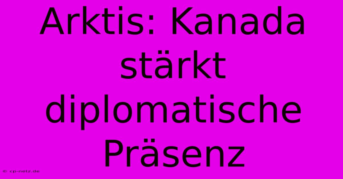 Arktis: Kanada Stärkt Diplomatische Präsenz