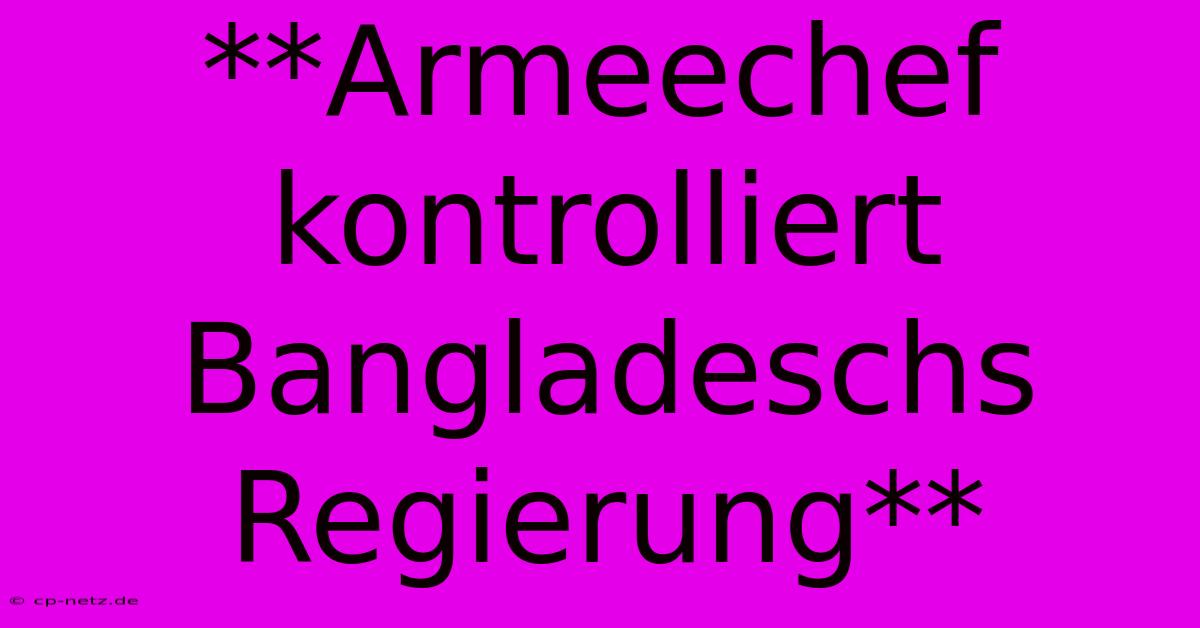 **Armeechef Kontrolliert Bangladeschs Regierung**