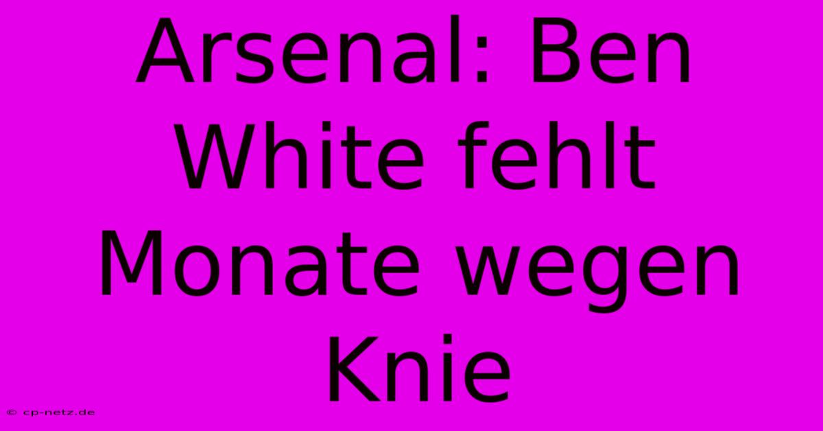 Arsenal: Ben White Fehlt Monate Wegen Knie