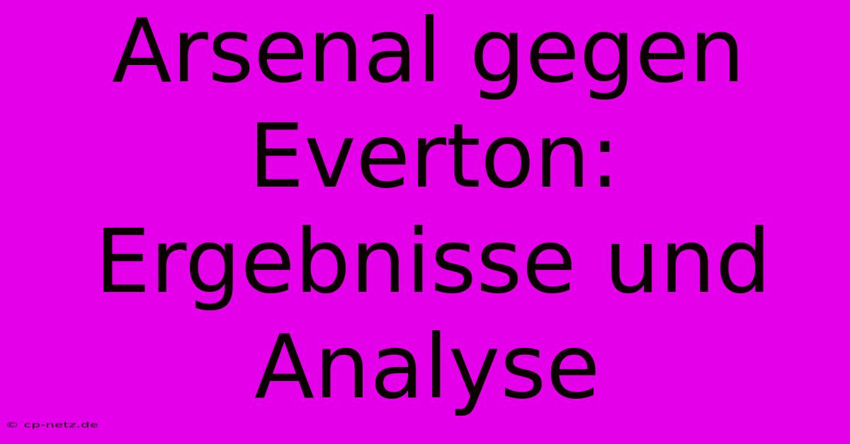 Arsenal Gegen Everton: Ergebnisse Und Analyse