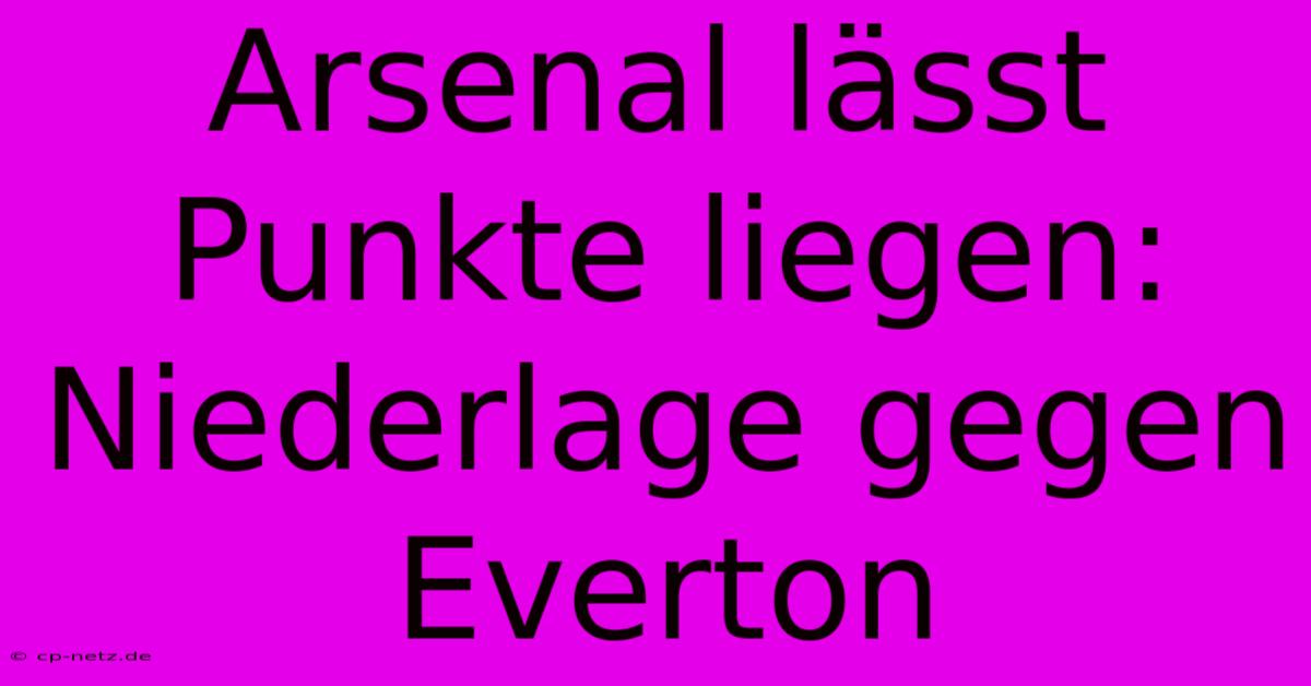 Arsenal Lässt Punkte Liegen:  Niederlage Gegen Everton