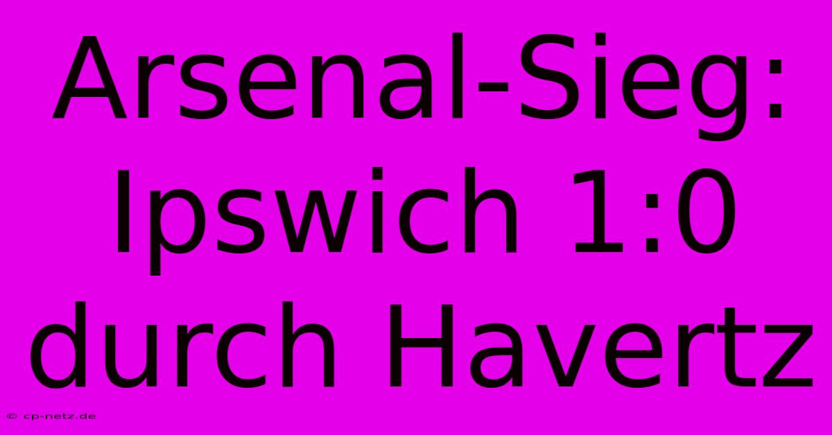 Arsenal-Sieg: Ipswich 1:0 Durch Havertz